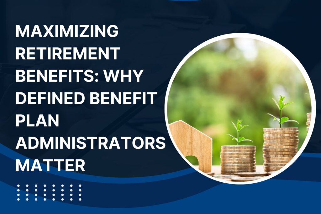 Maximizing Retirement Benefits, Why Defined Benefit Plan Administrators Matter
